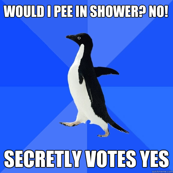 WOULD I PEE IN SHOWER? NO! SECRETLY VOTES YES  Socially Awkward Penguin