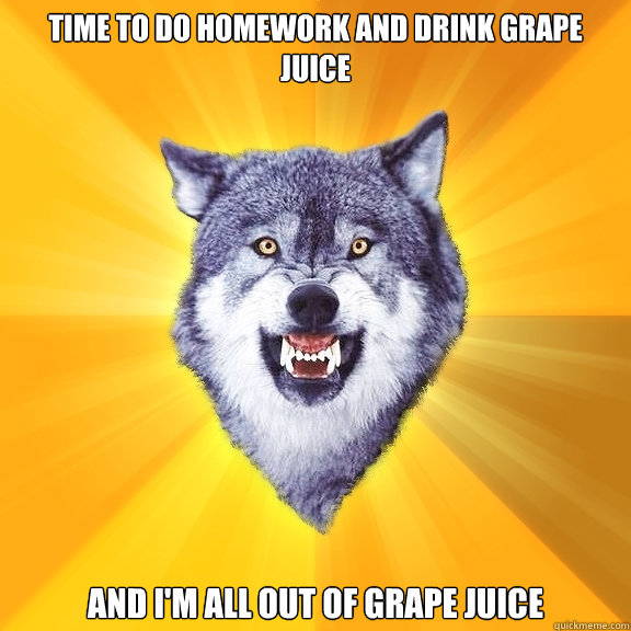 Time to do homework and drink grape juice and I'm all out of grape juice  Courage Wolf