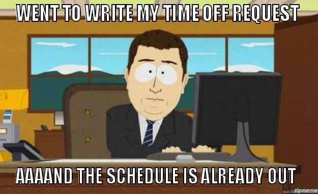 WENT TO WRITE MY TIME OFF REQUEST AAAAND THE SCHEDULE IS ALREADY OUT  aaaand its gone