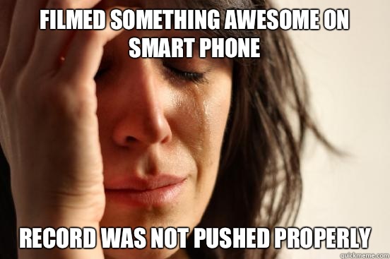Filmed something awesome on smart phone Record was not pushed properly   First World Problems