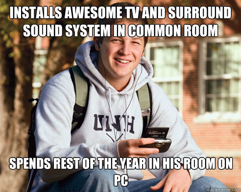 installs awesome tv and surround sound system in common room spends rest of the year in his room on pc  College Freshman