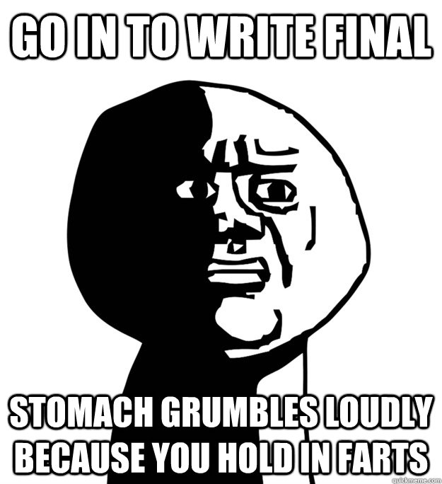 Go in to write final Stomach grumbles loudly because you hold in farts  