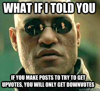 what if i told you If you make posts to try to get upvotes, you will only get downvotes  Matrix Morpheus