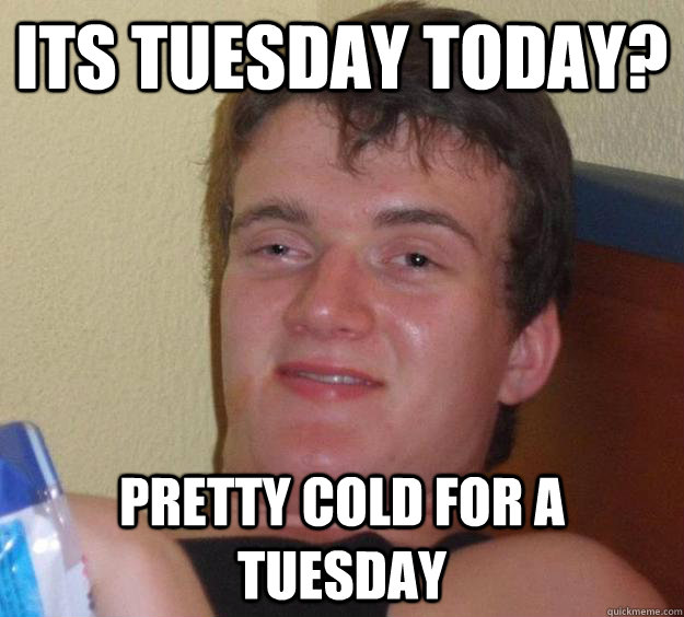 its tuesday today? pretty cold for a tuesday - its tuesday today? pretty cold for a tuesday  10 Guy