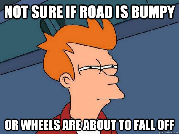 Not sure if road is bumpy Or wheels are about to fall off  Futurama Fry
