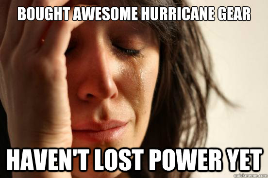 Bought awesome hurricane gear haven't lost power yet  First World Problems