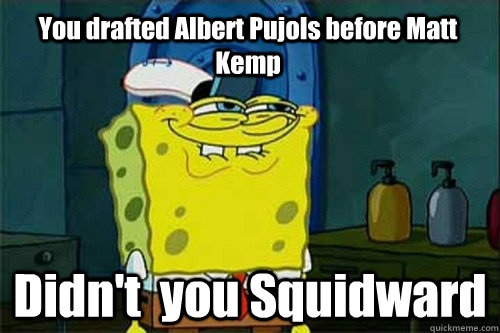 You drafted Albert Pujols before Matt Kemp Didn't  you Squidward  Dont You Squidward