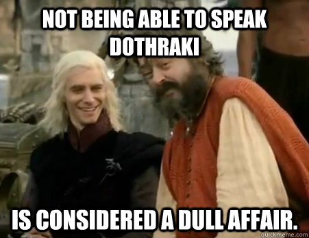 Not being able to speak dothraki is considered a dull affair.  Dothraki Weddings