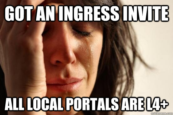 Got an ingress invite All local portals are L4+  First World Problems