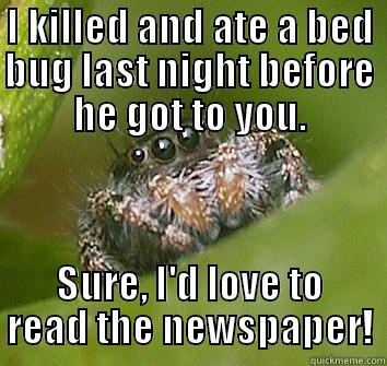 I KILLED AND ATE A BED BUG LAST NIGHT BEFORE HE GOT TO YOU. SURE, I'D LOVE TO READ THE NEWSPAPER! Misunderstood Spider