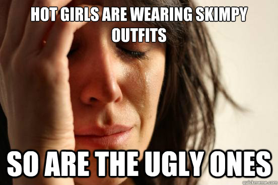 hot girls are wearing skimpy outfits so are the ugly ones  First World Problems