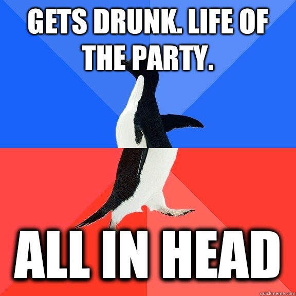 Gets drunk. Life of the party. All in head  Socially Awkward Awesome Penguin