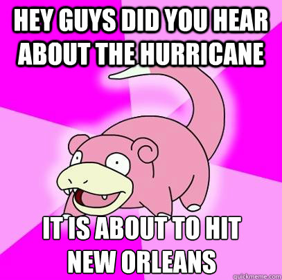 Hey guys did you hear about the hurricane It is about to hit 
new Orleans  Slowpoke