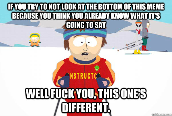 IF YOU TRY TO NOT LOOK AT THE BOTTOM OF THIS MEME BECAUSE YOU THINK YOU ALREADY KNOW WHAT IT'S GOING TO SAY WELL FUCK YOU, THIS ONE'S DIFFERENT.   Super Cool Ski Instructor