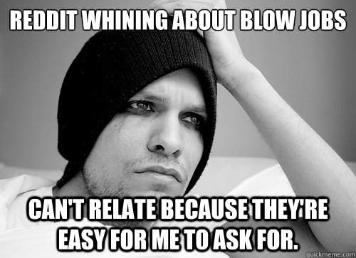 Reddit whining about blow jobs can't relate because they're easy for me to ask for.  First World Gay Problems