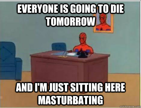 Everyone is going to die tomorrow And I'm just sitting here masturbating  Amazing Spiderman