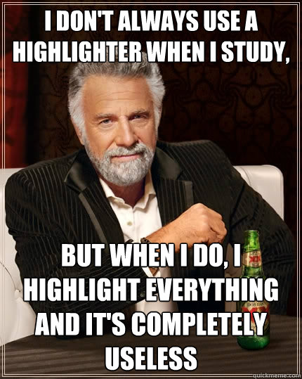 I don't always use a highlighter when I STUDY,  BUT WHEN I DO, I HIGHLIGHT EVERYTHING AND IT'S COMPLETELY USELESS - I don't always use a highlighter when I STUDY,  BUT WHEN I DO, I HIGHLIGHT EVERYTHING AND IT'S COMPLETELY USELESS  The Most Interesting Man In The World