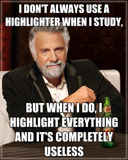 I don't always use a highlighter when I STUDY,  BUT WHEN I DO, I HIGHLIGHT EVERYTHING AND IT'S COMPLETELY USELESS  The Most Interesting Man In The World
