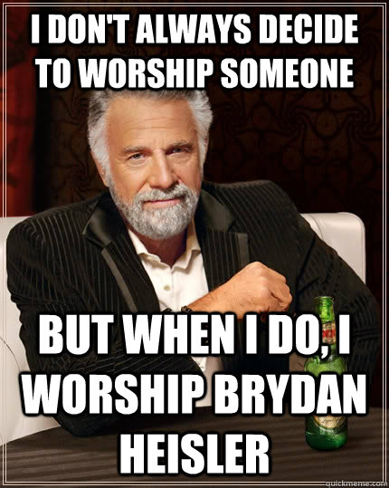 I don't always decide to worship someone but when I do, I worship Brydan Heisler  The Most Interesting Man In The World