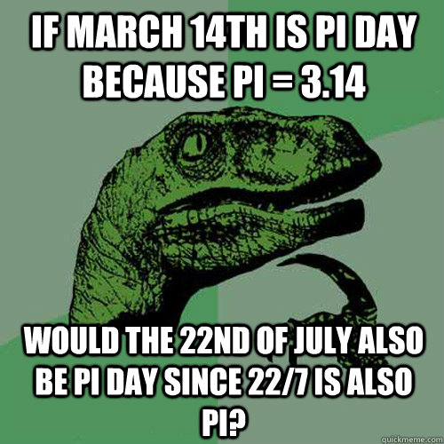 If march 14th is pi day because pi = 3.14 would the 22nd of july also be pi day since 22/7 is also pi? - If march 14th is pi day because pi = 3.14 would the 22nd of july also be pi day since 22/7 is also pi?  Philosoraptor