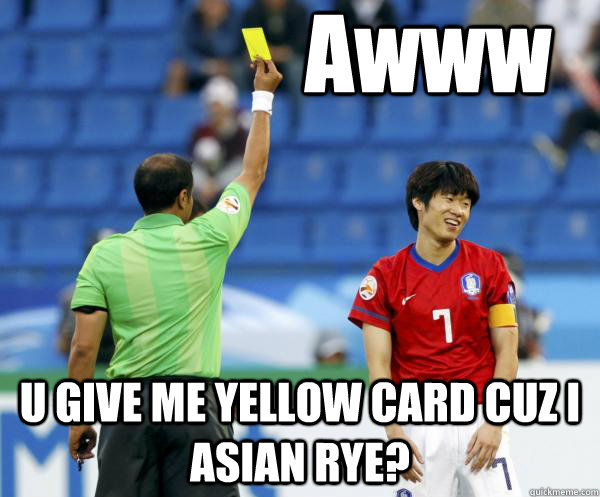 Awww U GIVE ME YELLOW CARD CUZ I ASIAN RYE?  YELLOW CARD ASIAN
