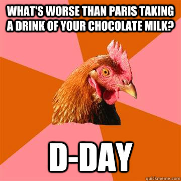 What's worse than paris taking a drink of your chocolate milk? d-day  Anti-Joke Chicken