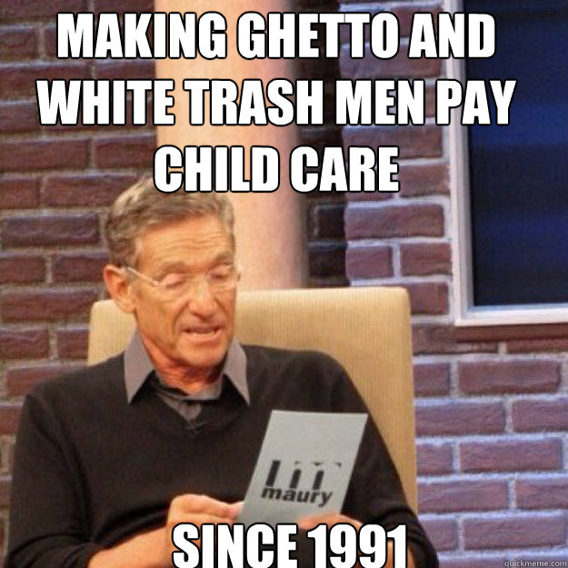 making ghetto and white trash men pay child care since 1991 Caption 3 goes here  Maury