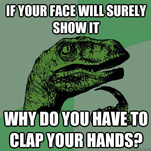 If your face will surely show it Why do you have to clap your hands?  Philosoraptor