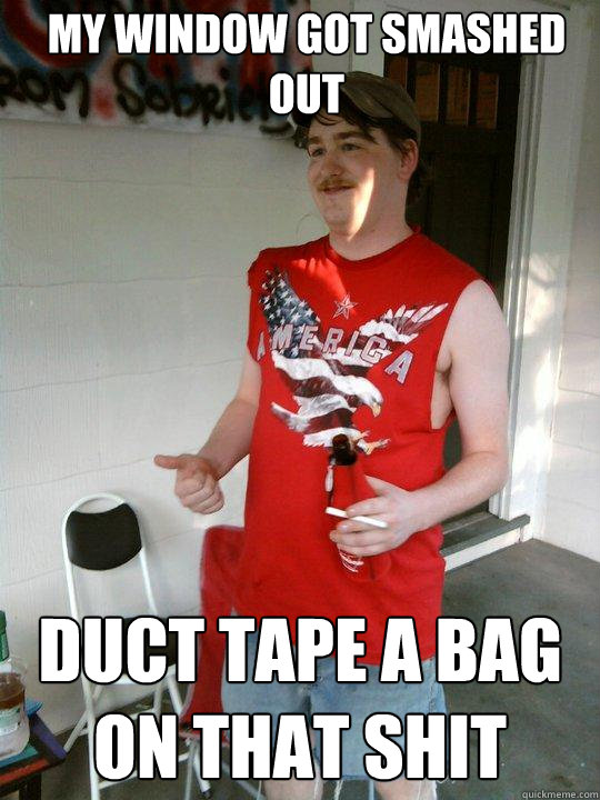 My window got smashed out Duct tape a bag on that shit  Redneck Randal