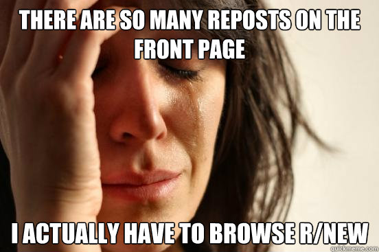 There are so many reposts on the front page I actually have to browse r/new  First World Problems