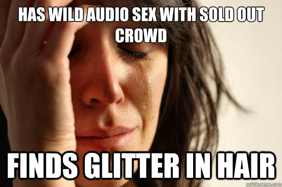 has wild audio sex with sold out crowd finds glitter in hair - has wild audio sex with sold out crowd finds glitter in hair  First World Problems
