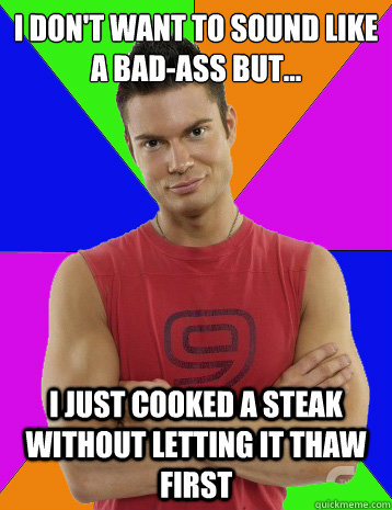 I don't want to sound like a bad-ass but... I just cooked a steak without letting it thaw first  