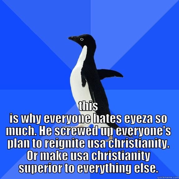  THIS IS WHY EVERYONE HATES EYEZA SO MUCH. HE SCREWED UP EVERYONE'S PLAN TO REIGNITE USA CHRISTIANITY. OR MAKE USA CHRISTIANITY SUPERIOR TO EVERYTHING ELSE. Socially Awkward Penguin