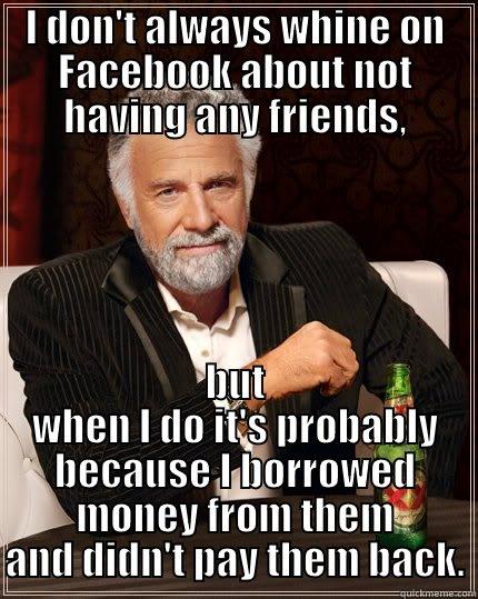 I DON'T ALWAYS WHINE ON FACEBOOK ABOUT NOT HAVING ANY FRIENDS, BUT WHEN I DO IT'S PROBABLY BECAUSE I BORROWED MONEY FROM THEM AND DIDN'T PAY THEM BACK. The Most Interesting Man In The World
