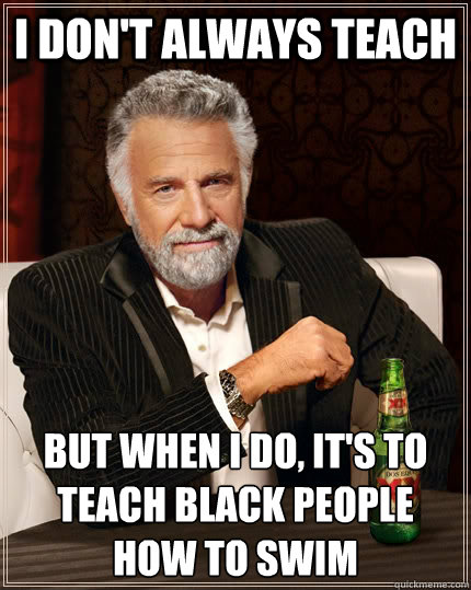 I don't always teach But when i do, it's to teach black people how to swim  The Most Interesting Man In The World