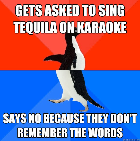 Gets asked to sing Tequila on Karaoke Says no because they don't remember the words  Socially Awesome Awkward Penguin