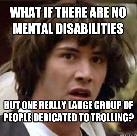 What if there are no mental disabilities but one really large group of people dedicated to trolling?  conspiracy keanu
