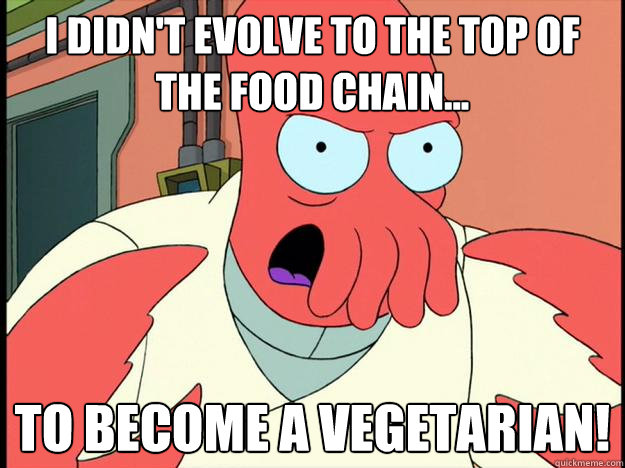 I didn't evolve to the top of the food chain... To become a vegetarian!  Lunatic Zoidberg