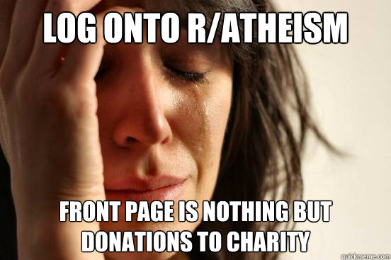 Log onto r/atheism Front page is nothing but donations to charity  First World Problems
