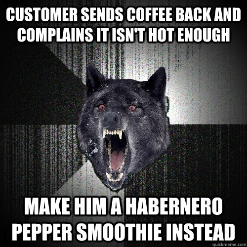 customer sends coffee back and complains it isn't hot enough make him a habernero pepper smoothie instead   Insanity Wolf
