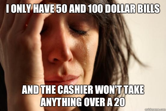 I only have 50 and 100 dollar bills And the cashier won't take anything over a 20  First World Problems