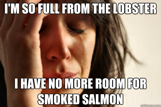 I'm so full from the lobster I have no more room for smoked salmon  First World Problems