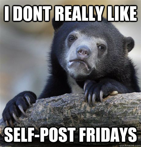 I dont really like self-post fridays  Confession Bear
