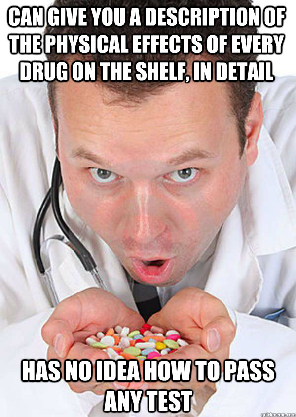 can give you a description of the physical effects of every drug on the shelf, in detail has no idea how to pass any test  