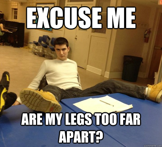 excuse me  Are my legs too far apart?  