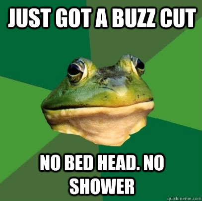 Just got a buzz cut No bed head. No Shower  Foul Bachelor Frog