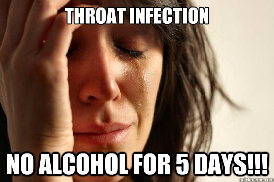 Throat infection no alcohol for 5 days!!!  First World Problems