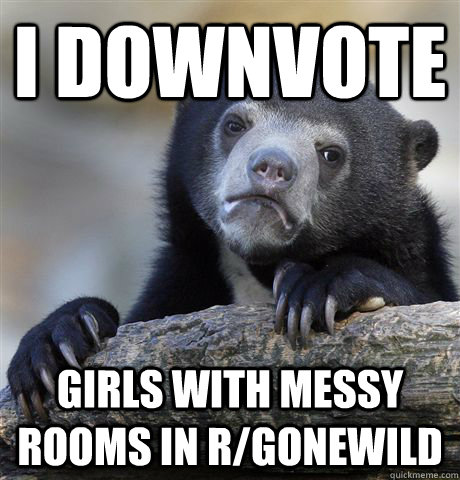 i downvote girls with messy rooms in r/gonewild  Confession Bear