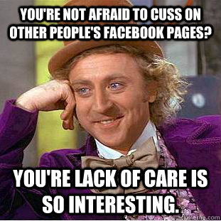 You're not afraid to cuss on other people's facebook pages? You're lack of care is so interesting.  Creepy Wonka