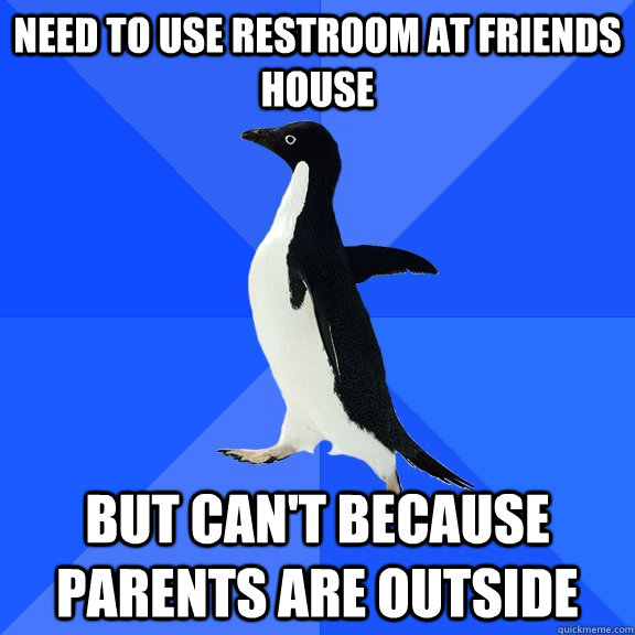 Need to use restroom at friends house But can't because parents are outside  Socially Awkward Penguin